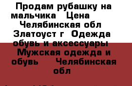 Продам рубашку на мальчика › Цена ­ 350 - Челябинская обл., Златоуст г. Одежда, обувь и аксессуары » Мужская одежда и обувь   . Челябинская обл.